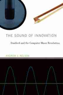 The Sound Of Innovation: Stanford And The Computer Music Revolution by Andrew J. Nelson