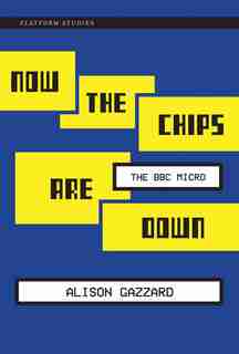 Now The Chips Are Down: The Bbc Micro by Alison Gazzard