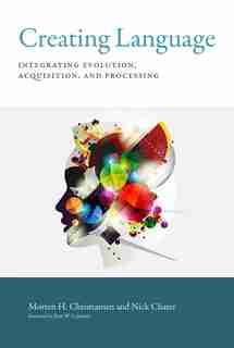 Creating Language: Integrating Evolution, Acquisition, And Processing by Morten H. Christiansen