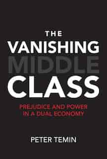 The Vanishing Middle Class: Prejudice And Power In A Dual Economy by Peter Temin