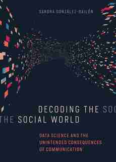 Decoding The Social World: Data Science And The Unintended Consequences Of Communication by Sandra Gonzalez-bailon