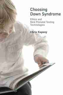 Choosing Down Syndrome: Ethics and New Prenatal Testing Technologies by Chris Kaposy