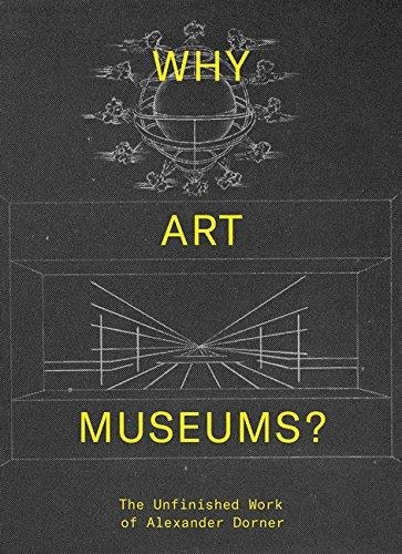 Why Art Museums?: The Unfinished Work Of Alexander Dorner