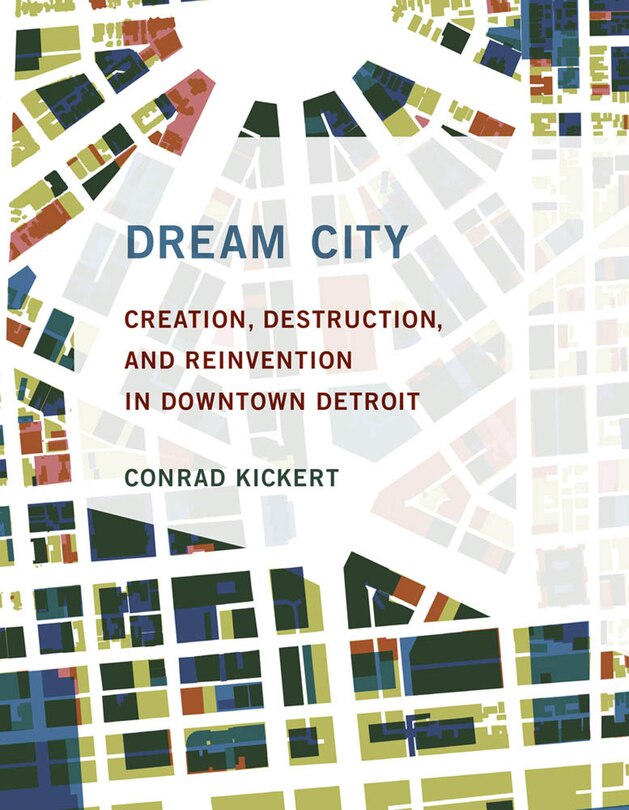 Dream City: Creation, Destruction, And Reinvention In Downtown Detroit