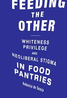 Feeding The Other: Whiteness, Privilege, And Neoliberal Stigma In Food Pantries by Rebecca T. De Souza