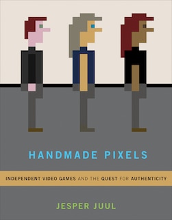 Handmade Pixels: Independent Video Games And The Quest For Authenticity