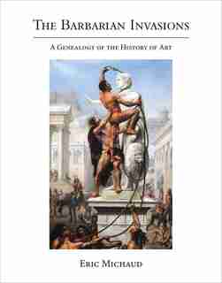 The Barbarian Invasions: A Genealogy Of The History Of Art by Eric Michaud