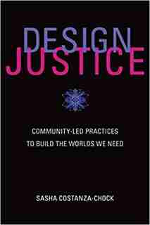 Design Justice: Community-led Practices To Build The Worlds We Need by Sasha Costanza-chock