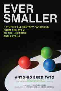 Ever Smaller: Nature's Elementary Particles, From The Atom To The Neutrino And Beyond by Antonio Ereditato