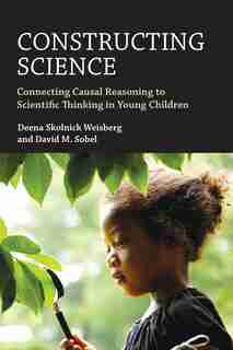 Constructing Science: Connecting Causal Reasoning To Scientific Thinking In Young Children by Deena Skolnick Weisberg