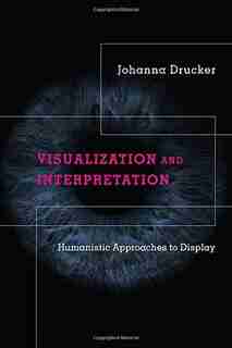 Visualization And Interpretation: Humanistic Approaches To Display by Johanna Drucker
