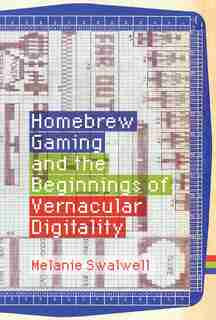 Homebrew Gaming And The Beginnings Of Vernacular Digitality by Melanie Swalwell