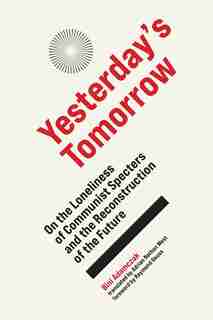 Yesterday's Tomorrow: On The Loneliness Of Communist Specters And The Reconstruction Of The Future by Bini Adamczak