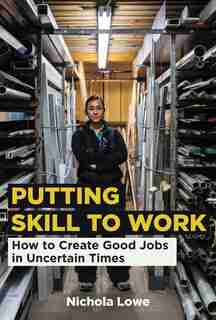 Putting Skill To Work: How To Create Good Jobs In Uncertain Times by Nichola Lowe