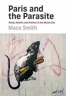 Paris And The Parasite: Noise, Health, And Politics In The Media City by Macs Smith