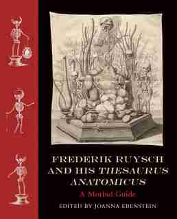 Frederik Ruysch And His Thesaurus Anatomicus: A Morbid Guide by Joanna Ebenstein