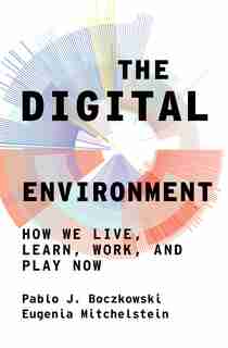 The Digital Environment: How We Live, Learn, Work, And Play Now by Pablo J. Boczkowski