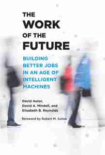 The Work Of The Future: Building Better Jobs In An Age Of Intelligent Machines by David H. Autor