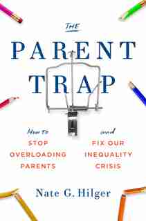 The Parent Trap: How To Stop Overloading Parents And Fix Our Inequality Crisis by Nate G. Hilger