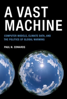 A Vast Machine: Computer Models, Climate Data, And The Politics Of Global Warming