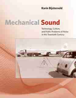 Mechanical Sound: Technology, Culture, And Public Problems Of Noise In The Twentieth Century by Karin Bijsterveld