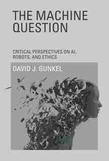 The Machine Question: Critical Perspectives On Ai, Robots, And Ethics by David J. Gunkel