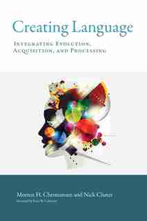 Creating Language: Integrating Evolution, Acquisition, and Processing by Morten H. Christiansen