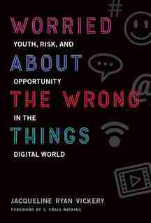 Worried About The Wrong Things: Youth, Risk, And Opportunity In The Digital World by Jacqueline Ryan Vickery