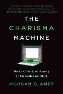 The Charisma Machine: The Life, Death, And Legacy Of One Laptop Per Child by Morgan G. Ames