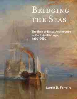 Bridging The Seas: The Rise Of Naval Architecture In The Industrial Age, 1800-2000 by Larrie D. Ferreiro