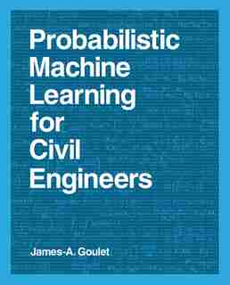 Probabilistic Machine Learning For Civil Engineers by James-a. Goulet
