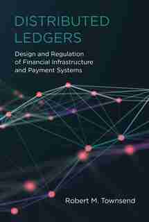 Distributed Ledgers: Design And Regulation Of Financial Infrastructure And Payment Systems by Robert M. Townsend