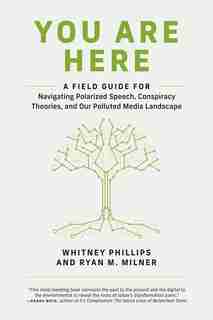 You Are Here: A Field Guide For Navigating Polarized Speech, Conspiracy Theories, And Our Polluted Media Landscape by Whitney Phillips