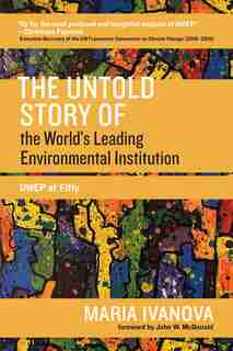The Untold Story Of The World's Leading Environmental Institution: Unep At Fifty by Maria Ivanova