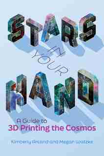 Stars In Your Hand: A Guide To 3d Printing The Cosmos by Kimberly Arcand