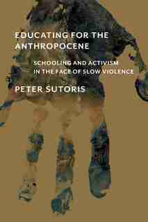 Educating For The Anthropocene: Schooling And Activism In The Face Of Slow Violence by Peter Sutoris