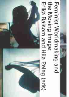 Feminist Worldmaking And The Moving Image by Erika Balsom