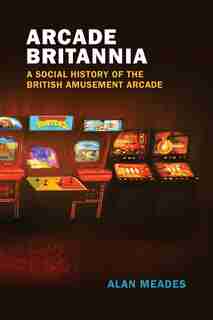 Arcade Britannia: A Social History Of The British Amusement Arcade by Alan Meades