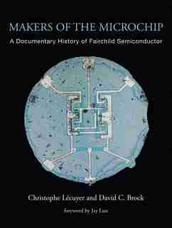 Makers of the Microchip: A Documentary History of Fairchild Semiconductor de Christophe Lecuyer