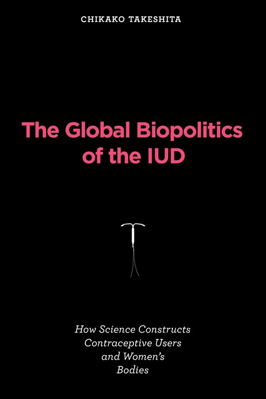 The Global Biopolitics of the IUD: How Science Constructs Contraceptive Users and Women's Bodies