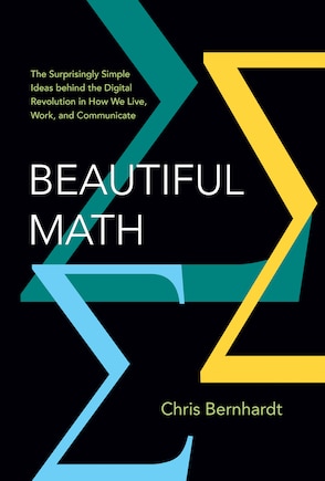 Beautiful Math: The Surprisingly Simple Ideas behind the Digital Revolution in How We Live, Work, and Communicate