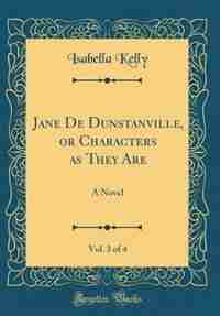 Jane De Dunstanville, or Characters as They Are, Vol. 3 of 4: A Novel (Classic Reprint) by Isabella Kelly