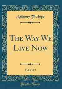 The Way We Live Now, Vol. 2 of 2 (Classic Reprint) by Anthony Trollope