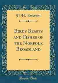 Birds Beasts and Fishes of the Norfolk Broadland (Classic Reprint)