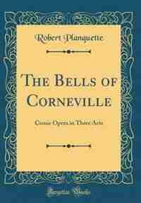 The Bells of Corneville: Comic Opera in Three Acts (Classic Reprint) by Robert Planquette