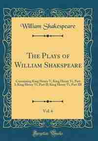 The Plays of William Shakspeare, Vol. 6: Containing King Henry V; King Henry Vi, Part I; King Henry Vi, Part II; King Henry Vi, Part III (Cl by William Shakespeare