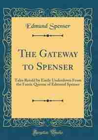 The Gateway to Spenser: Tales Retold by Emily Underdown From the Faerie Queene of Edmund Spenser (Classic Reprint) by Edmund Spenser