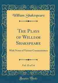 The Plays of William Shakspeare, Vol. 13 of 14: With Notes of Various Commentators (Classic Reprint) by William Shakespeare