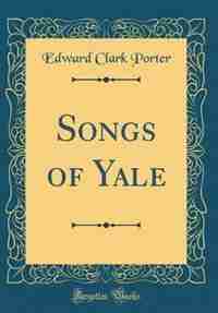 Songs of Yale (Classic Reprint) by Edward Clark Porter