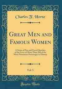 Great Men and Famous Women, Vol. 5: A Series of Pen and Pencil Sketches of the Lives of More Than 200 of the Most Prominent Personages de Charles Francis Horne